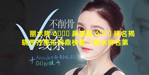 丽水隆 🕊 鼻医院 🍀 排名揭晓思齐整形问鼎榜首「丽水排名第一的整形医院」